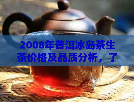 2008年普洱冰岛茶生茶价格及品质分析，了解市场行情和购买建议