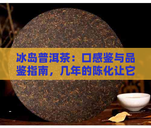 冰岛普洱茶：口感鉴与品鉴指南，几年的陈化让它更美味诱人！