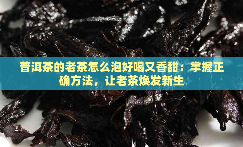 普洱茶的老茶怎么泡好喝又香甜：掌握正确方法，让老茶焕发新生