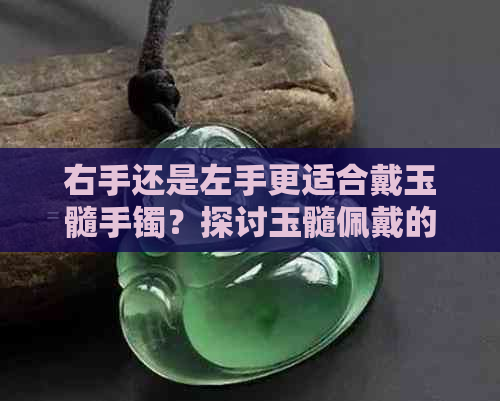 右手还是左手更适合戴玉髓手镯？探讨玉髓佩戴的技巧与禁忌