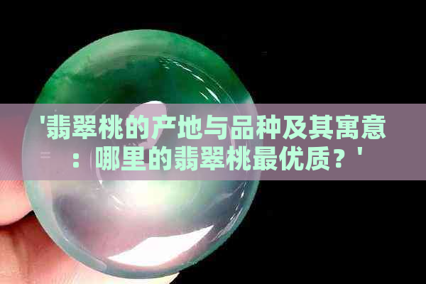 '翡翠桃的产地与品种及其寓意：哪里的翡翠桃更优质？'