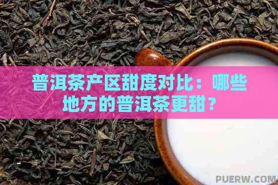 普洱茶产区甜度对比：哪些地方的普洱茶更甜？