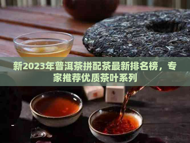 新2023年普洱茶拼配茶最新排名榜，专家推荐优质茶叶系列