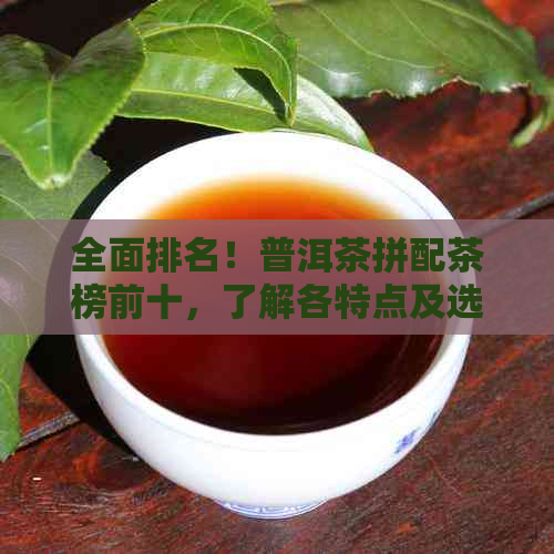 全面排名！普洱茶拼配茶榜前十，了解各特点及选购技巧