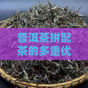 普洱茶拼配茶的多重优势解析：如何打造高品质茶品？