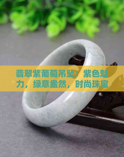 翡翠紫葡萄吊坠：紫色魅力，绿意盎然，时尚珠宝佳品