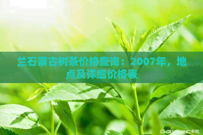 兰石寨古树茶价格查询：2007年，地点及详细价格表