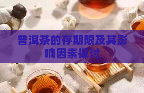 普洱茶的存期限及其影响因素探讨