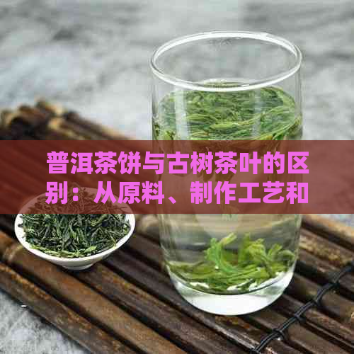 普洱茶饼与古树茶叶的区别：从原料、制作工艺和口感等方面进行比较分析