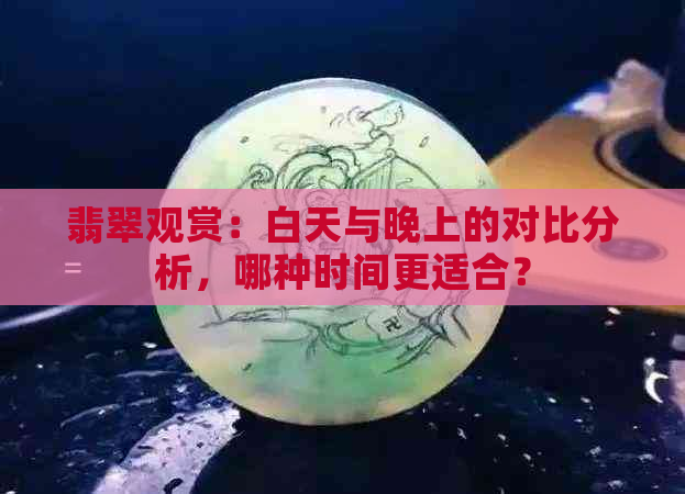 翡翠观赏：白天与晚上的对比分析，哪种时间更适合？