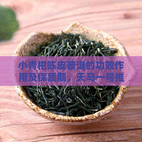 小青柑陈皮普洱的功效作用及保质期，天马一号推荐