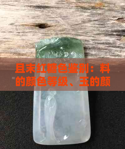 且末红糖色鉴别：料的颜色等级、玉的颜色贵贱、收藏价值及造假现象分析