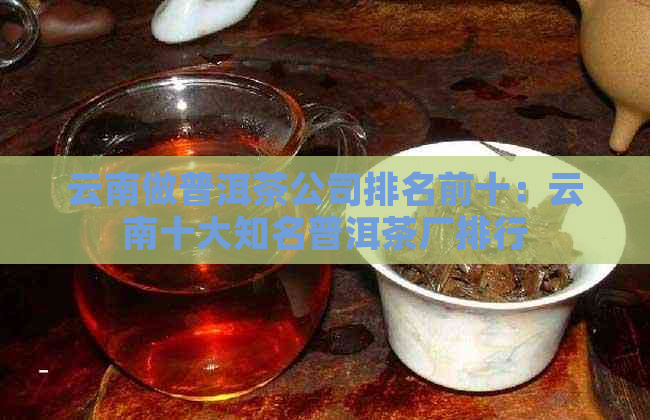 云南做普洱茶公司排名前十：云南十大知名普洱茶厂排行