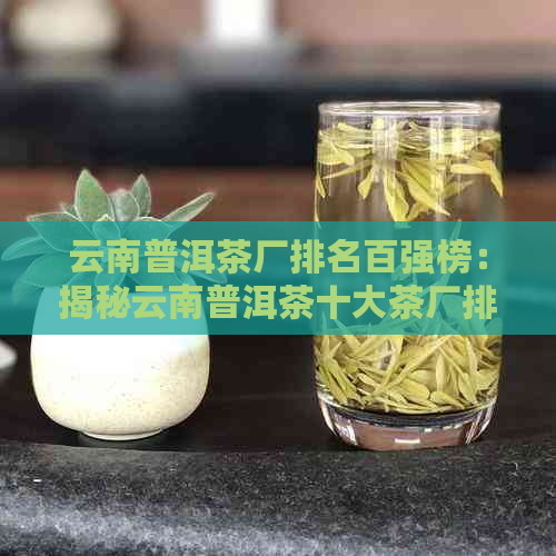 云南普洱茶厂排名百强榜：揭秘云南普洱茶十大茶厂排名，你喝对了吗？