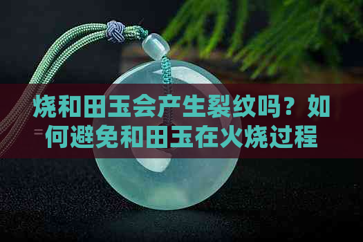 烧和田玉会产生裂纹吗？如何避免和田玉在火烧过程中出现裂纹？