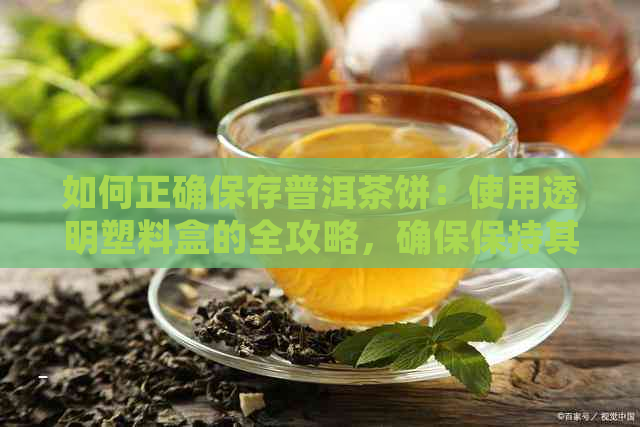 如何正确保存普洱茶饼：使用透明塑料盒的全攻略，确保保持其香气和口感