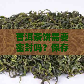 普洱茶饼需要密封吗？保存多久？为什么？需要密封袋吗？放冰箱吗？