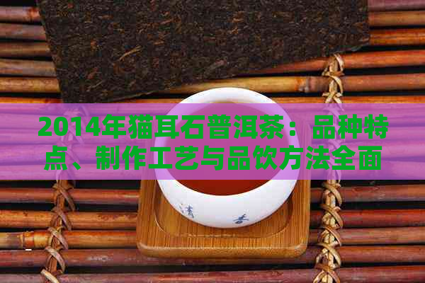 2014年猫耳石普洱茶：品种特点、制作工艺与品饮方法全面解析