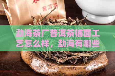 勐海茶厂普洱茶铺面工艺怎么样，勐海有哪些茶厂，普洱茶勐海茶厂价格。