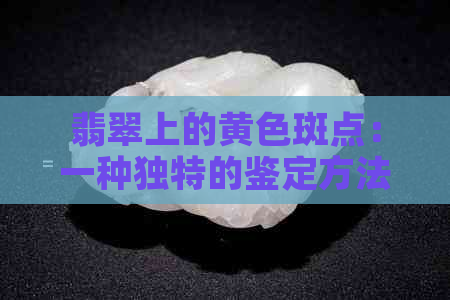 翡翠上的黄色斑点：一种独特的鉴定方法与可能的含义