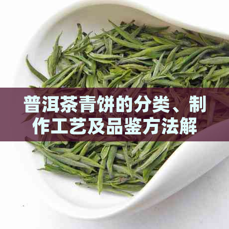 普洱茶青饼的分类、制作工艺及品鉴方法解析