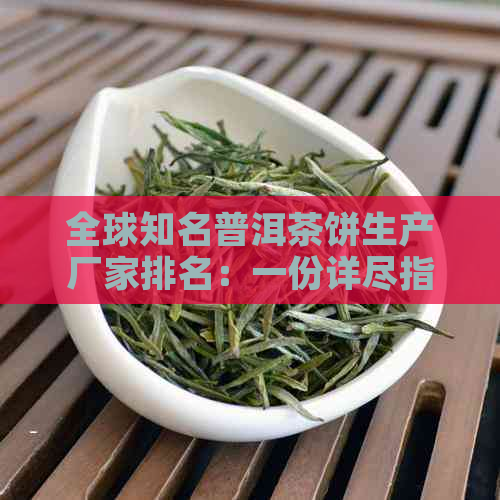 全球知名普洱茶饼生产厂家排名：一份详尽指南助您挑选优质茶叶