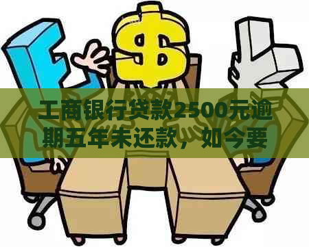 工商银行贷款2500元逾期五年未还款，如今要偿还多少费用？