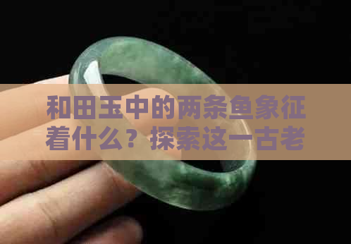 和田玉中的两条鱼象征着什么？探索这一古老的寓意与文化背景