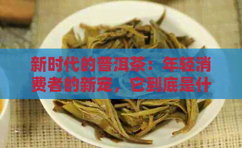 新时代的普洱茶：年轻消费者的新宠，它到底是什么茶？