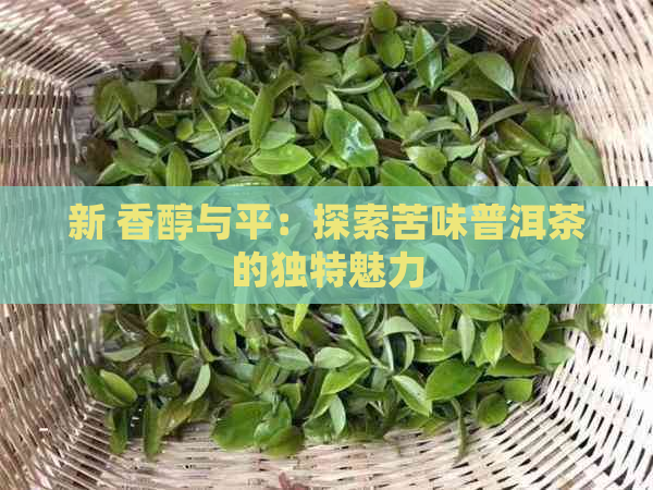 新 香醇与平：探索苦味普洱茶的独特魅力