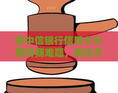 新中信银行信用卡分期协商难题，解决方案一览！