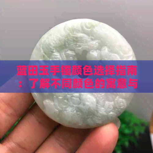 蓝田玉手镯颜色选择指南：了解不同颜色的寓意与搭配技巧