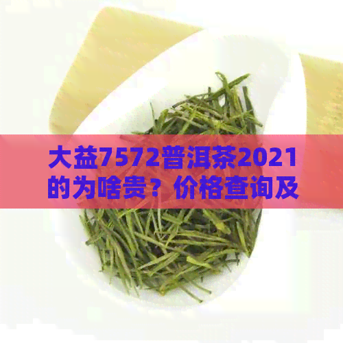 大益7572普洱茶2021的为啥贵？价格查询及含义解析