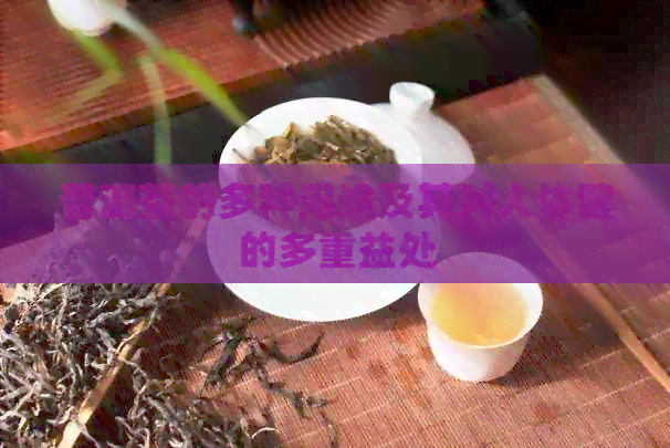 普洱茶的多种用途及其对人体健的多重益处