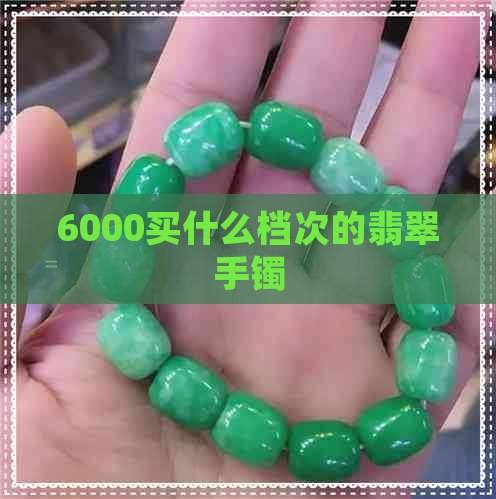 6000买什么档次的翡翠手镯