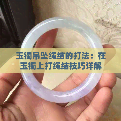 玉镯吊坠绳结的打法：在玉镯上打绳结技巧详解