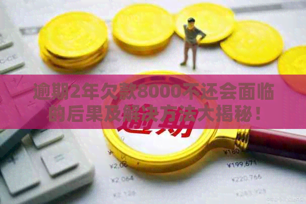 逾期2年欠款8000不还会面临的后果及解决方法大揭秘！