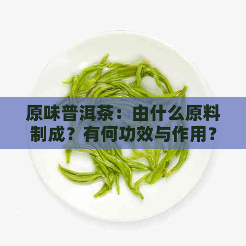 原味普洱茶：由什么原料制成？有何功效与作用？价格如何？