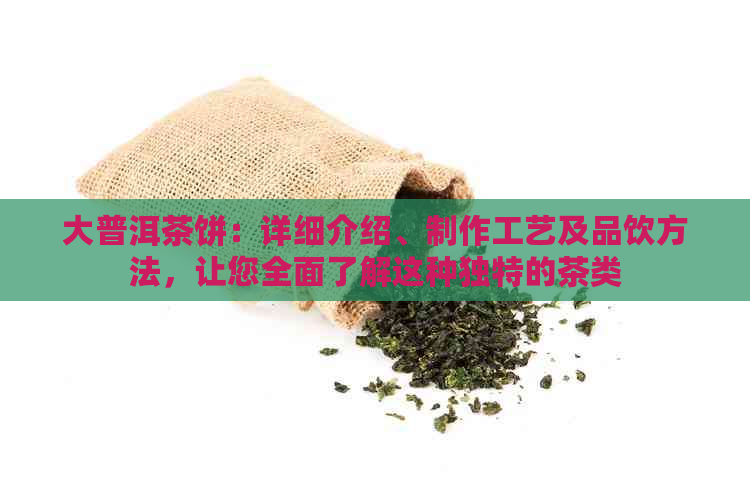 大普洱茶饼：详细介绍、制作工艺及品饮方法，让您全面了解这种独特的茶类