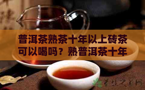 普洱茶熟茶十年以上砖茶可以喝吗？熟普洱茶十年后的茶是否可饮用？