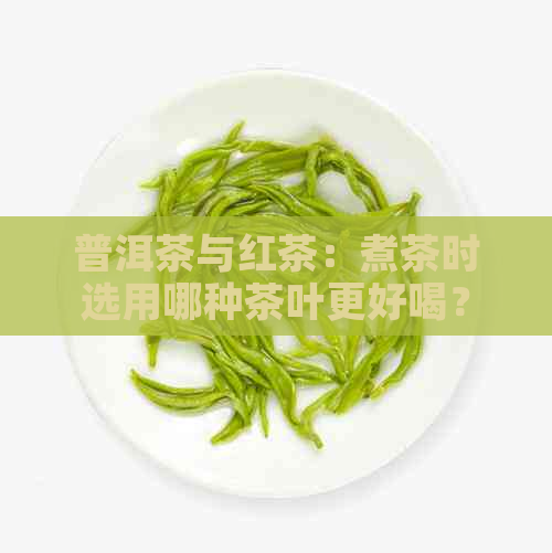 普洱茶与红茶：煮茶时选用哪种茶叶更好喝？