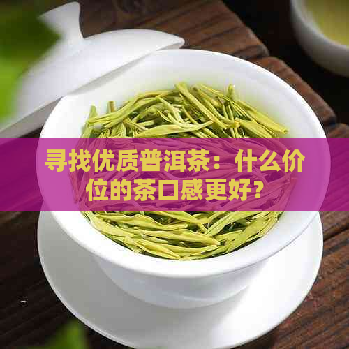 寻找优质普洱茶：什么价位的茶口感更好？