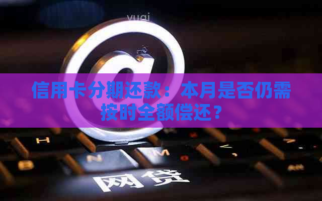 信用卡分期还款：本月是否仍需按时全额偿还？