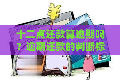 十二点还款算逾期吗？逾期还款的判断标准及宽限政策解析