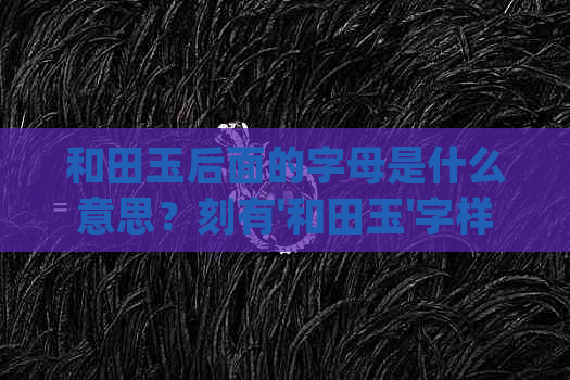 和田玉后面的字母是什么意思？刻有'和田玉'字样的真假鉴别及j的含义解析