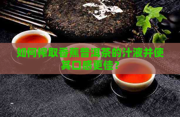 如何榨取香蕉普洱茶的汁液并使其口感更佳？