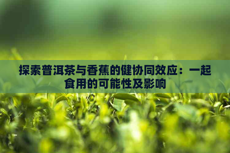 探索普洱茶与香蕉的健协同效应：一起食用的可能性及影响