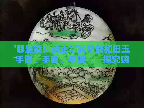 '哪里能买到正宗实惠的和田玉手镯、手串、手链——探究购买和田玉的途径'