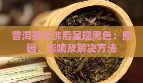 普洱茶煮沸后显现黑色：原因、影响及解决方法