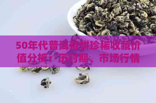 50年代普洱茶饼珍稀收藏价值分析：历时期、市场行情及投资潜力